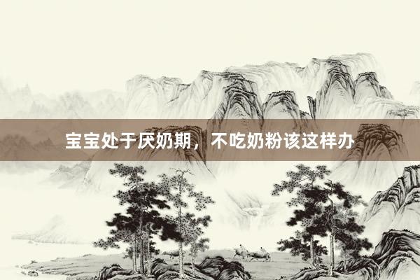 宝宝处于厌奶期，不吃奶粉该这样办
